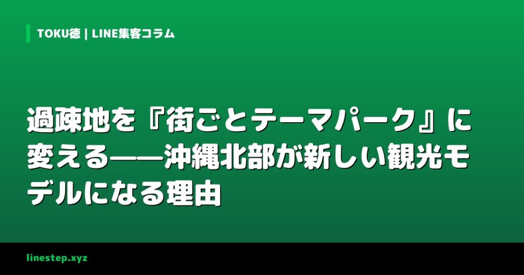 過疎地を『街ごとテーマパーク』に変える——沖縄北部が新しい観光モデルになる理由